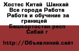 Хостес Китай (Шанхай) - Все города Работа » Работа и обучение за границей   . Башкортостан респ.,Сибай г.